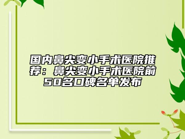 國內(nèi)鼻尖變小手術(shù)醫(yī)院推薦：鼻尖變小手術(shù)醫(yī)院前50名口碑名單發(fā)布