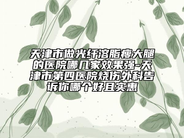 天津市做光纖溶脂瘦大腿的醫(yī)院哪幾家效果強-天津市第四醫(yī)院燒傷外科告訴你哪個好且實惠