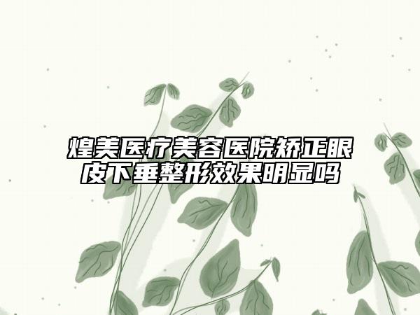 煌美醫(yī)療美容醫(yī)院矯正眼皮下垂整形效果明顯嗎