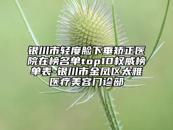銀川市輕度臉下垂矯正醫(yī)院在榜名單top10權(quán)威榜單表-銀川市金鳳區(qū)太雅醫(yī)療美容門診部