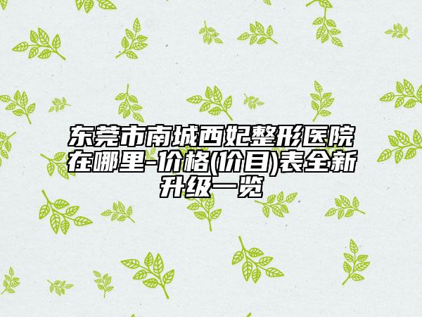 東莞市南城西妃整形醫(yī)院在哪里-價(jià)格(價(jià)目)表全新升級一覽