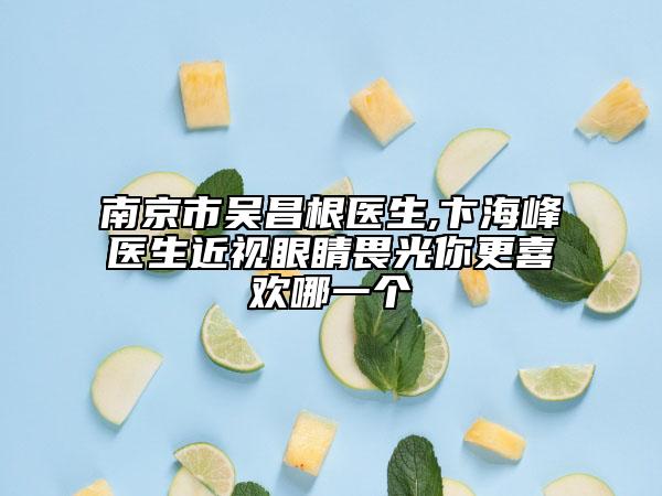 南京市吳昌根醫(yī)生,卞海峰醫(yī)生近視眼睛畏光你更喜歡哪一個