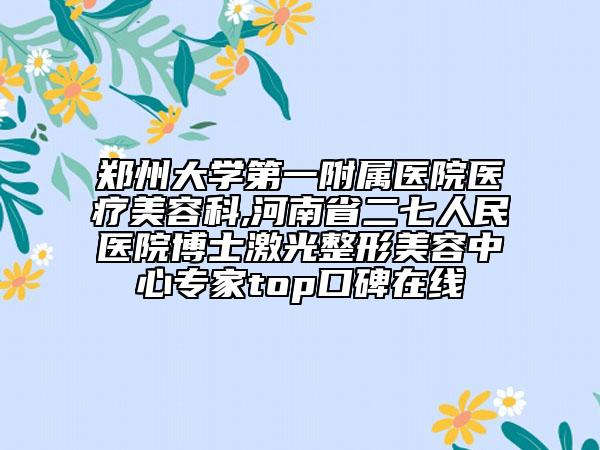 鄭州大學(xué)第一附屬醫(yī)院醫(yī)療美容科,河南省二七人民醫(yī)院博士激光整形美容中心專家top口碑在線
