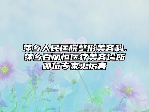 萍鄉(xiāng)人民醫(yī)院整形美容科,萍鄉(xiāng)百麗恒醫(yī)療美容診所哪位專家更厲害