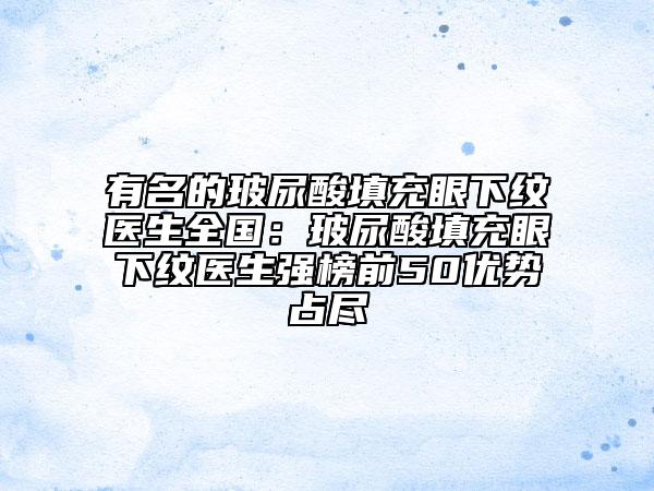 有名的玻尿酸填充眼下紋醫(yī)生全國(guó)：玻尿酸填充眼下紋醫(yī)生強(qiáng)榜前50優(yōu)勢(shì)占盡