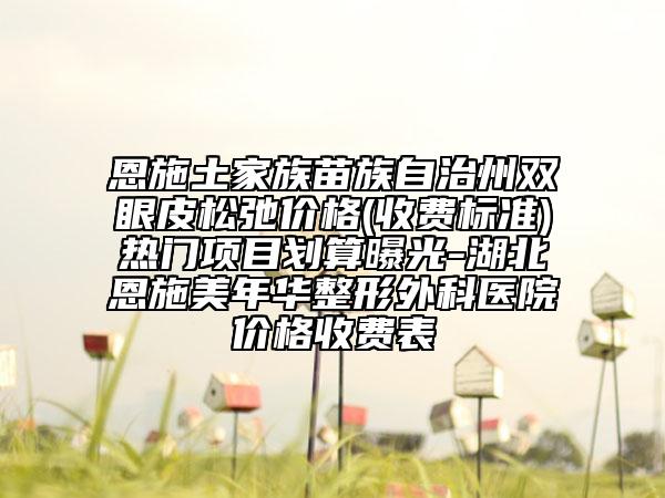 恩施土家族苗族自治州雙眼皮松弛價格(收費標準)熱門項目劃算曝光-湖北恩施美年華整形外科醫(yī)院價格收費表