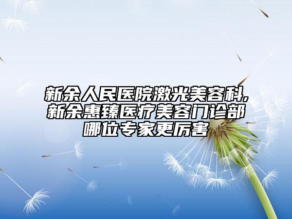 新余人民醫(yī)院激光美容科,新余惠臻醫(yī)療美容門診部哪位專家更厲害