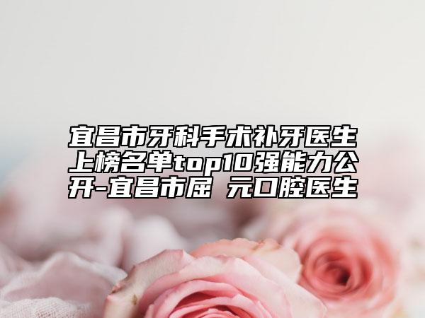 宜昌市牙科手術(shù)補牙醫(yī)生上榜名單top10強能力公開-宜昌市屈赟元口腔醫(yī)生