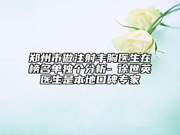 鄭州市做注射豐胸醫(yī)生在榜名單獨個分析-?徐世英醫(yī)生是本地口碑專家