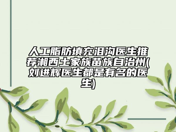 人工脂肪填充淚溝醫(yī)生推薦湘西土家族苗族自治州(劉進(jìn)輝醫(yī)生都是有名的醫(yī)生)
