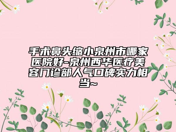 手術鼻頭縮小泉州市哪家醫(yī)院好-泉州西華醫(yī)療美容門診部人氣口碑實力相當~