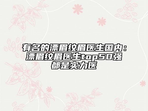 有名的漂眉紋眉醫(yī)生國(guó)內(nèi)：漂眉紋眉醫(yī)生top50強(qiáng)都是實(shí)力醫(yī)