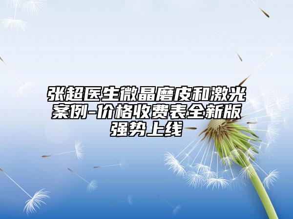 張超醫(yī)生微晶磨皮和激光案例-價(jià)格收費(fèi)表全新版強(qiáng)勢(shì)上線