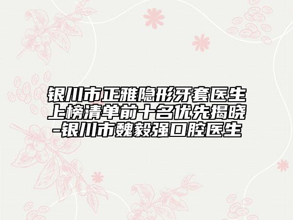 銀川市正雅隱形牙套醫(yī)生上榜清單前十名優(yōu)先揭曉-銀川市魏毅強(qiáng)口腔醫(yī)生