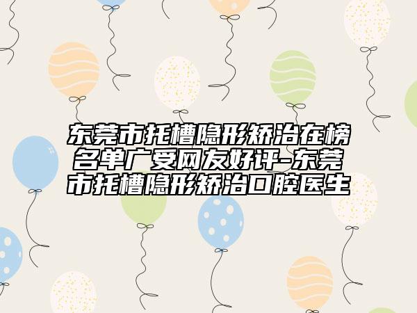 東莞市托槽隱形矯治在榜名單廣受網(wǎng)友好評-東莞市托槽隱形矯治口腔醫(yī)生