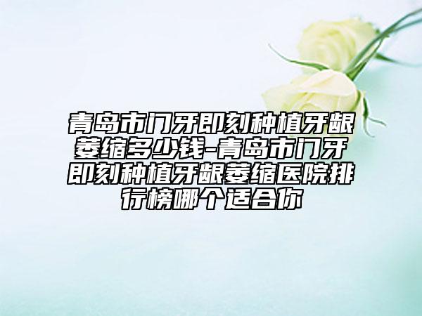 青島市門牙即刻種植牙齦萎縮多少錢-青島市門牙即刻種植牙齦萎縮醫(yī)院排行榜哪個適合你