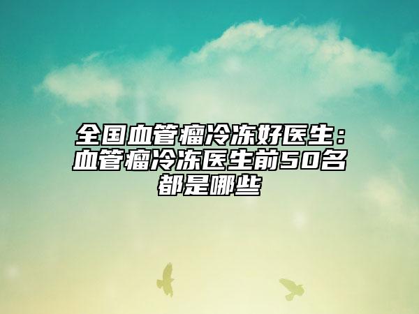 全國血管瘤冷凍好醫(yī)生：血管瘤冷凍醫(yī)生前50名都是哪些