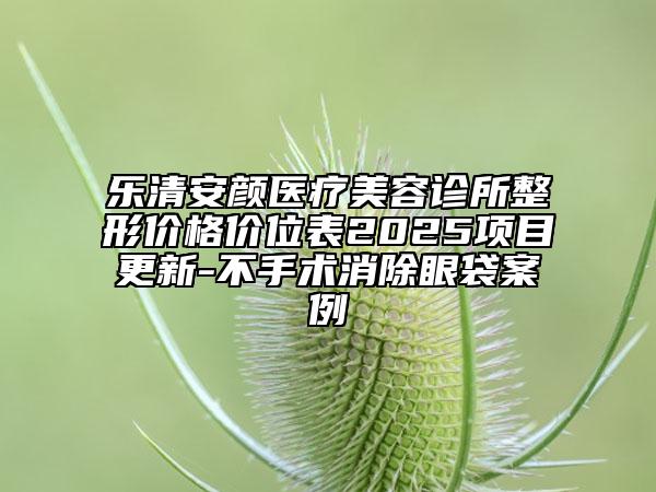 樂清安顏醫(yī)療美容診所整形價(jià)格價(jià)位表2025項(xiàng)目更新-不手術(shù)消除眼袋案例