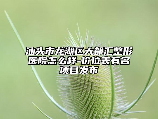 汕頭市龍湖區(qū)大都匯整形醫(yī)院怎么樣-價位表有名項目發(fā)布