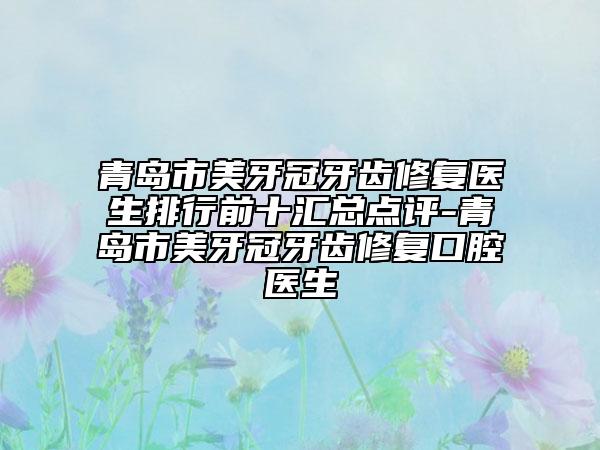 青島市美牙冠牙齒修復(fù)醫(yī)生排行前十匯總點(diǎn)評(píng)-青島市美牙冠牙齒修復(fù)口腔醫(yī)生