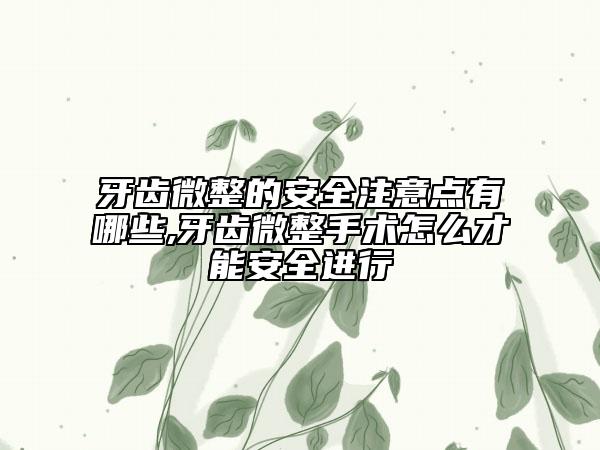 牙齒微整的安全注意點有哪些,牙齒微整手術(shù)怎么才能安全進行