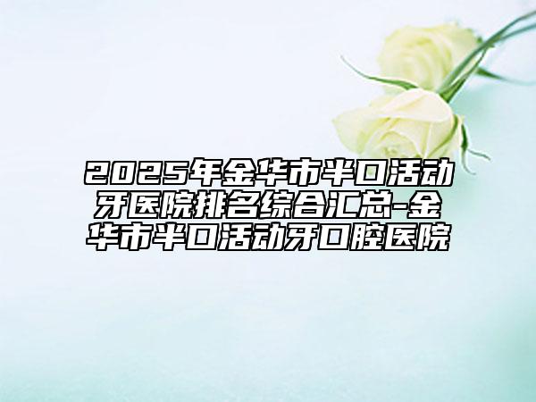 2025年金華市半口活動(dòng)牙醫(yī)院排名綜合匯總-金華市半口活動(dòng)牙口腔醫(yī)院