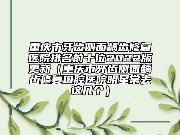 重慶市牙齒側(cè)面齲齒修復(fù)醫(yī)院排名前十位2022版更新（重慶市牙齒側(cè)面齲齒修復(fù)口腔醫(yī)院明星常去這幾個(gè)）