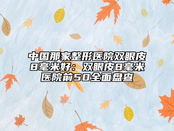 中國那家整形醫(yī)院雙眼皮8毫米好：雙眼皮8毫米醫(yī)院前50全面盤查
