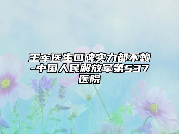 王軍醫(yī)生口碑實力都不賴-中國人民解放軍第537醫(yī)院
