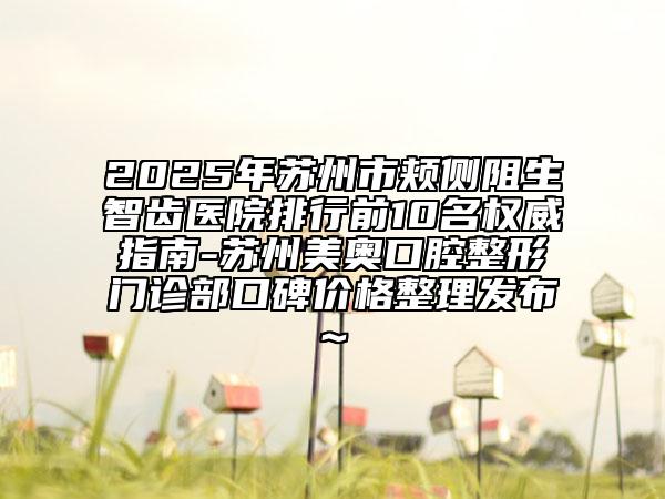2025年蘇州市頰側(cè)阻生智齒醫(yī)院排行前10名權(quán)威指南-蘇州美奧口腔整形門診部口碑價(jià)格整理發(fā)布~