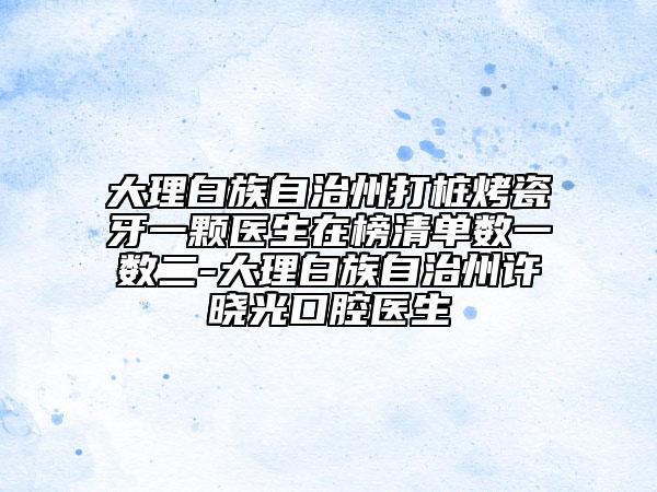 大理白族自治州打樁烤瓷牙一顆醫(yī)生在榜清單數(shù)一數(shù)二-大理白族自治州許曉光口腔醫(yī)生