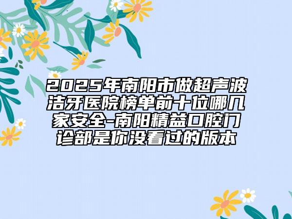 2025年南陽市做超聲波潔牙醫(yī)院榜單前十位哪幾家安全-南陽精益口腔門診部是你沒看過的版本