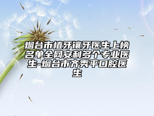煙臺市植牙鑲牙醫(yī)生上榜名單全網(wǎng)安利多個專業(yè)醫(yī)生-煙臺市齊秀平口腔醫(yī)生