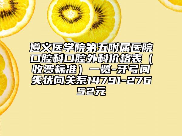 遵義醫(yī)學(xué)院第五附屬醫(yī)院口腔科口腔外科價(jià)格表（收費(fèi)標(biāo)準(zhǔn)）一覽-牙弓間矢狀向關(guān)系14791-27652元