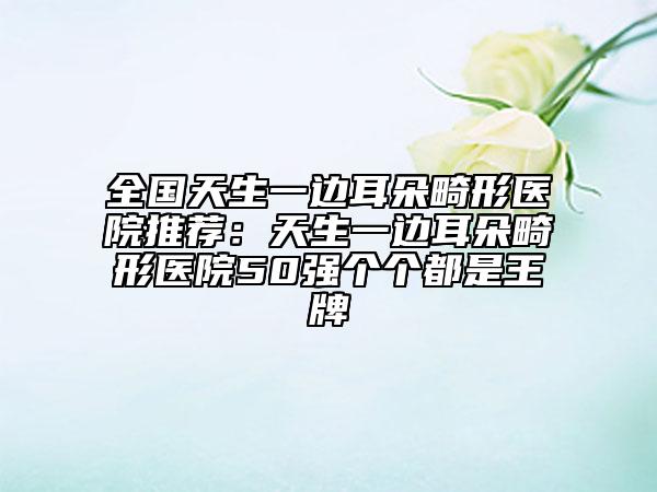 全國(guó)天生一邊耳朵畸形醫(yī)院推薦：天生一邊耳朵畸形醫(yī)院50強(qiáng)個(gè)個(gè)都是王牌