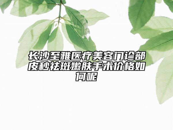長(zhǎng)沙至雅醫(yī)療美容門(mén)診部皮秒祛斑嫩膚手術(shù)價(jià)格如何呢