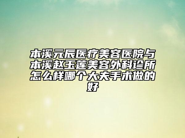 本溪元辰醫(yī)療美容醫(yī)院與本溪趙玉蓮美容外科診所怎么樣哪個(gè)大夫手術(shù)做的好