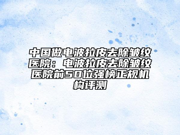 中國(guó)做電波拉皮去除皺紋醫(yī)院：電波拉皮去除皺紋醫(yī)院前50位強(qiáng)榜正規(guī)機(jī)構(gòu)評(píng)測(cè)