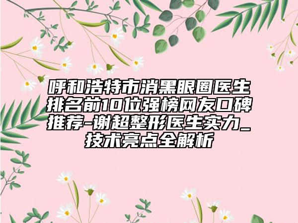呼和浩特市消黑眼圈醫(yī)生排名前10位強榜網(wǎng)友口碑推薦-謝超整形醫(yī)生實力_技術(shù)亮點全解析