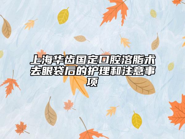 上海華齒國定口腔溶脂術(shù)去眼袋后的護理和注意事項