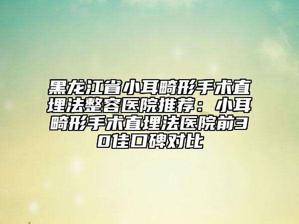 黑龍江省小耳畸形手術直埋法整容醫(yī)院推薦：小耳畸形手術直埋法醫(yī)院前30佳口碑對比