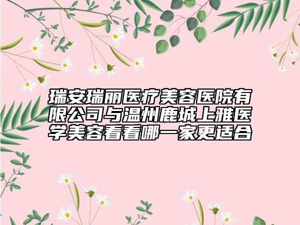 瑞安瑞麗醫(yī)療美容醫(yī)院有限公司與溫州鹿城上雅醫(yī)學(xué)美容看看哪一家更適合
