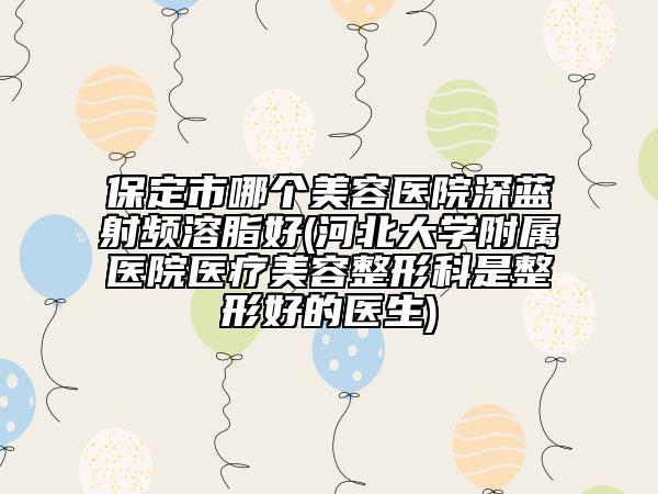 保定市哪個美容醫(yī)院深藍射頻溶脂好(河北大學附屬醫(yī)院醫(yī)療美容整形科是整形好的醫(yī)生)