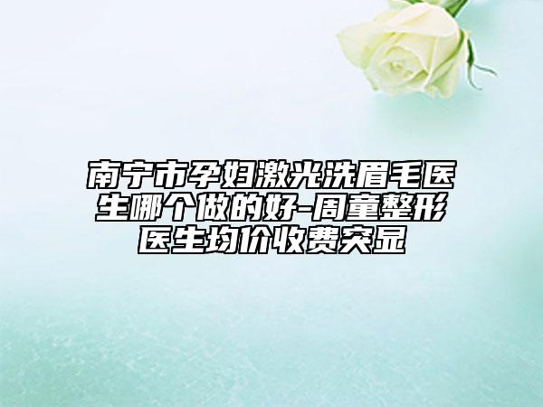 南寧市孕婦激光洗眉毛醫(yī)生哪個做的好-周童整形醫(yī)生均價收費突顯