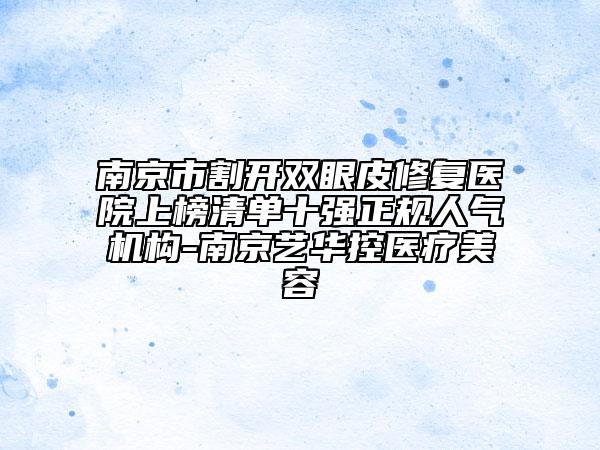 南京市割開雙眼皮修復醫(yī)院上榜清單十強正規(guī)人氣機構(gòu)-南京藝華控醫(yī)療美容