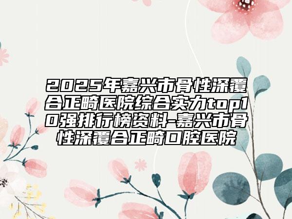 2025年嘉興市骨性深覆合正畸醫(yī)院綜合實(shí)力top10強(qiáng)排行榜資料-嘉興市骨性深覆合正畸口腔醫(yī)院