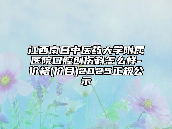 江西南昌中醫(yī)藥大學(xué)附屬醫(yī)院口腔創(chuàng)傷科怎么樣-價(jià)格(價(jià)目)2025正規(guī)公示