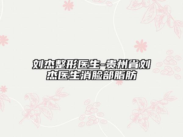 劉杰整形醫(yī)生-貴州省劉杰醫(yī)生消臉部脂肪