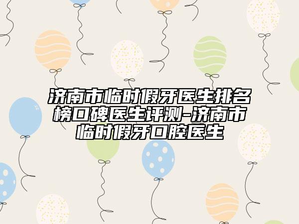 濟(jì)南市臨時(shí)假牙醫(yī)生排名榜口碑醫(yī)生評測-濟(jì)南市臨時(shí)假牙口腔醫(yī)生
