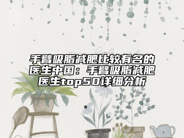 手臂吸脂減肥比較有名的醫(yī)生中國(guó)：手臂吸脂減肥醫(yī)生top50詳細(xì)分析